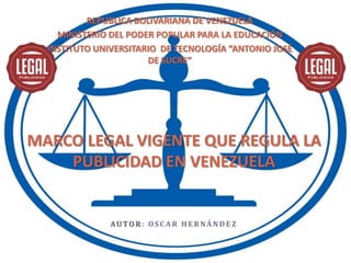 AU TO R : O S C A R H E R NÁ N D E Z
MARCO LEGAL VIGENTE QUE REGULA LA
PUBLICIDAD EN VENEZUELA
REPUBLICA BOLIVARIANA DE VENEZUELA
MINISTERIO DEL PODER POPULAR PARA LA EDUCACIÓN
INSTITUTO UNIVERSITARIO DE TECNOLOGÍA “ANTONIO JOSÉ
DE SUCRE”
 