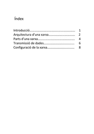 Índex

Introducció…………………………………………………                            1
Arquitectura d’una xarxa………..………………….                     2
Parts d’una xarxa...…………………………………….                       4
Transmissió de dades...................................   6
Configuració de la xarxa...............................   8
 
