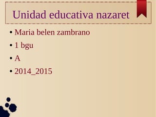 Unidad educativa nazaret 
● Maria belen zambrano 
● 1 bgu 
● A 
● 2014_2015 
 
