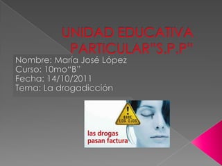 UNIDAD EDUCATIVA PARTICULAR”S.P.P” Nombre: María José López Curso: 10mo“B” Fecha: 14/10/2011 Tema: La drogadicción 