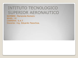 INTITUTO TECNOLOGICO
SUPERIOR AERONAUTICO
NOMBRE: Marianela Romero
NIVEL: VI
CARRERA: S.A.T
Docente: Ing. Eduardo Pasochoa.
 