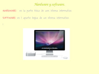 Hardware y software.
HARDWARE:    es la parte fisica de uns istema informatico.

SOFTWARE: es l aparte logica de un sitema informatico.

l
 