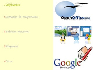 Calificacion


1.Lenguajes de programacion.




2.Sistemas operativos.




3.Programas.




4.Virus
 