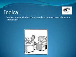 Indica:
Esta herramienta indica cómo se ordena un texto y sus elementos
 principales.
 