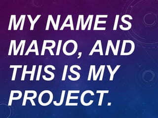 MY NAME IS
MARIO, AND
THIS IS MY
PROJECT.
 