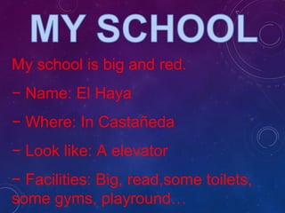 My school is big and red.
− Name: El Haya
− Where: In Castañeda
− Look like: A elevator
− Facilities: Big, read,some toilets,
some gyms, playround…
 