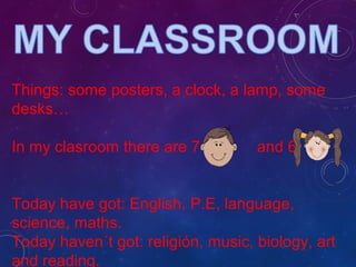 Things: some posters, a clock, a lamp, some
desks…
In my clasroom there are 7 and 6
Today have got: English, P.E, language,
science, maths.
Today haven´t got: religión, music, biology, art
and reading.
 