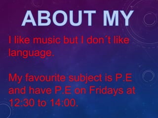 I like music but I don´t like
language.
My favourite subject is P.E
and have P.E on Fridays at
12:30 to 14:00.
 