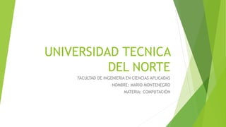 UNIVERSIDAD TECNICA
DEL NORTE
FACULTAD DE INGENIERIA EN CIENCIAS APLICADAS
NOMBRE: MARIO MONTENEGRO
MATERIA: COMPUTACIÓN
 