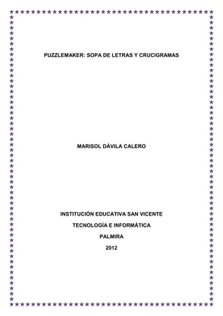 PUZZLEMAKER: SOPA DE LETRAS Y CRUCIGRAMAS




          MARISOL DÁVILA CALERO




    INSTITUCIÓN EDUCATIVA SAN VICENTE

        TECNOLOGÍA E INFORMÁTICA

                PALMIRA

                  2012
 