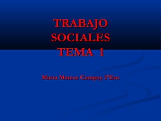 TRABAJOTRABAJO
SOCIALESSOCIALES
TEMA 1TEMA 1
Marta Mateos Campoy 3ºEsoMarta Mateos Campoy 3ºEso
 