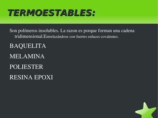TERMOESTABLES:
    Son polímeros insolubles. La razon es porque forman una cadena 
      tridimensional.Entrelazándose con fuertes enlaces covalentes.

    BAQUELITA
    MELAMINA
    POLIESTER
    RESINA EPOXI




                                       
 