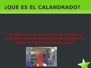 ¿QUE ES EL CALANDRADO?




     El calandradro es un proceso que consiste en
    acer girar dos rodillos muy caliente que giran en
          sentido contrario para formar lámina.




                             
 