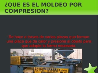 ¿QUE ES EL MOLDEO POR
COMPRESION?



     Se hace a traves de varias piezas que forman
    una placa que da calor y presiona al objeto para
            que adapte la forma necesaria.




                             
 