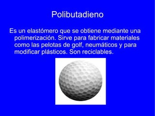 Polibutadieno
Es un elastómero que se obtiene mediante una
 polimerización. Sirve para fabricar materiales
 como las pelotas de golf, neumáticos y para
 modificar plásticos. Son reciclables.
 