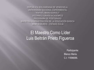 El Maestro Como Líder
Luis Beltrán Prieto Figueroa

                         Participante:
                      Blanco María.
                      C.I: 11896686.
 