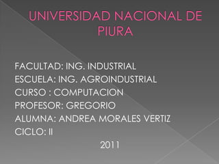 UNIVERSIDAD NACIONAL DE PIURA FACULTAD: ING. INDUSTRIAL ESCUELA: ING. AGROINDUSTRIAL CURSO : COMPUTACION PROFESOR: GREGORIO ALUMNA: ANDREA MORALES VERTIZ CICLO: II 2011 