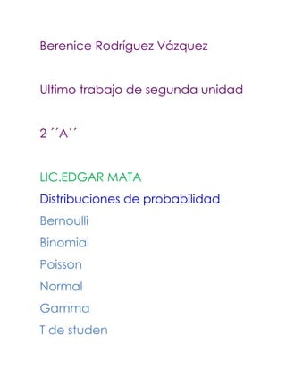Berenice Rodríguez Vázquez


Ultimo trabajo de segunda unidad


2 ´´A´´


LIC.EDGAR MATA
Distribuciones de probabilidad
Bernoulli
Binomial
Poisson
Normal
Gamma
T de studen
 