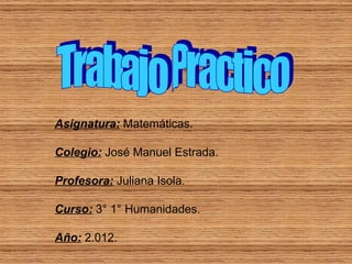 Asignatura: Matemáticas.

Colegio: José Manuel Estrada.

Profesora: Juliana Isola.

Curso: 3° 1° Humanidades.

Año: 2.012.
 