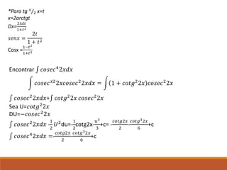 *Para tg 𝑥
2 x=t
x=2arctgt
Dx=
2𝑡𝑑𝑡
1+𝑡2
𝑠𝑒𝑛𝑥 =
2𝑡
1 + 𝑡2
Cosx =
1−𝑡2
1+𝑡2
Encontrar ∫ 𝑐𝑜𝑠𝑒𝑐42𝑥𝑑𝑥
𝑐𝑜𝑠𝑒𝑐 𝑥22𝑥𝑐𝑜𝑠𝑒𝑐22𝑥𝑑𝑥 = 1 + 𝑐𝑜𝑡𝑔22𝑥 𝑐𝑜𝑠𝑒𝑐22𝑥
∫ 𝑐𝑜𝑠𝑒𝑐2
2𝑥𝑑𝑥+∫ 𝑐𝑜𝑡𝑔2
2𝑥 𝑐𝑜𝑠𝑒𝑐2
2𝑥
Sea U=𝑐𝑜𝑡𝑔2
2𝑥
DU=−𝑐𝑜𝑠𝑒𝑐2
2𝑥
∫ 𝑐𝑜𝑠𝑒𝑐22𝑥𝑑𝑥 -
1
2
𝑈2du=-
1
2
cotg2x-
𝑢3
3
+c= -
𝑐𝑜𝑡𝑔2𝑥
2
-
𝑐𝑜𝑡𝑔32𝑥
6
+c
∫ 𝑐𝑜𝑠𝑒𝑐42𝑥𝑑𝑥 =-
𝑐𝑜𝑡𝑔2𝑥
2
-
𝑐𝑜𝑡𝑔32𝑥
6
+c
 