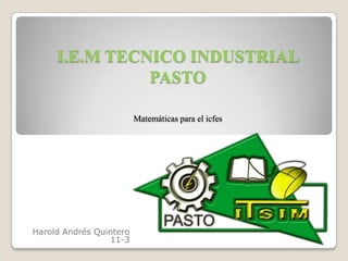 I.E.M TECNICO INDUSTRIAL
               PASTO

                         Matemáticas para el icfes




Harold Andrés Quintero
                 11-3
 