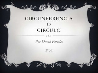 CIRCUNFERENCIA
       O
    CIRCULO

   Por David Paredes

         9°A
 