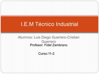 Alumnos: Luis Diego Guerrero-Cristian
Guerrero
I.E.M Técnico Industrial
Profesor: Fidel Zambrano
Curso:11-2
 