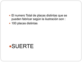  El numero Total de placas distintas que se
pueden fabricar según la ilustración son :
 100 placas distintas
SUERTE
 
