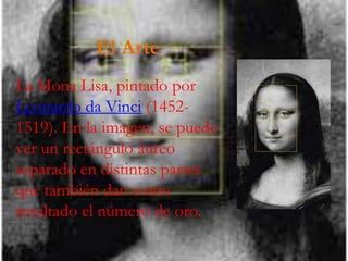 El Arte
La Mona Lisa, pintado por
Leonardo da Vinci (1452-
1519). En la imagen, se puede
ver un rectángulo áureo
separado en distintas partes
que también dan como
resultado el número de oro.
 