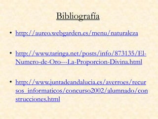 Bibliografía
• http://aureo.webgarden.es/menu/naturaleza

• http://www.taringa.net/posts/info/873135/El-
  Numero-de-Oro---La-Proporcion-Divina.html

• http://www.juntadeandalucia.es/averroes/recur
  sos_informaticos/concurso2002/alumnado/con
  strucciones.html
 