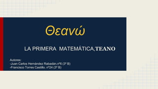 Θεανώ
LA PRIMERA MATEMÁTICA,TEANO
Autores:
-Juan Carlos Hernández Rabadán.nº6 (3º B)
-Francisco Torres Castillo. nº24 (3º B)
 