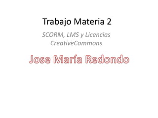Trabajo Materia 2
SCORM, LMS y Licencias
CreativeCommons
 