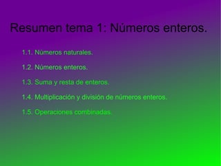 . Resumen tema 1: Números enteros. 1.1. Números naturales.  1.2. Números enteros.  1.3. Suma y resta de enteros.  1.4. Multiplicación y división de números enteros.  1.5. Operaciones combinadas.  