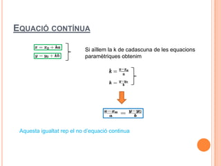 EQUACIÓ CONTÍNUA

                           Si aïllem la k de cadascuna de les equacions
                           paramètriques obtenim




 Aquesta igualtat rep el no d’equació continua
 