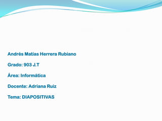 Andrés Matías Herrera Rubiano

Grado: 903 J.T

Área: Informática

Docente: Adriana Ruiz

Tema: DIAPOSITIVAS
 