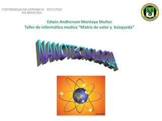 UNIVERSIDAD DE ANTIOQUIA    FACULTAD DE MEDICINA Edwin Andherson Montoya Muñoz Taller de informática medica “Matriz de valor y  búsqueda” NANOTECNOLOGIA 