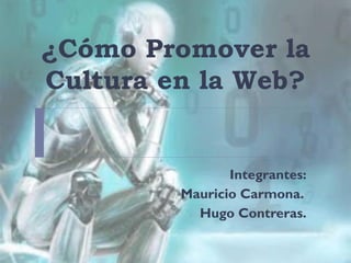 ¿Cómo Promover la
Cultura en la Web?
Integrantes:
Mauricio Carmona.
Hugo Contreras.
 
