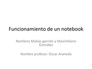 Funcionamiento de un notebook
Nombres Matías garrido y Maximiliano
González
Nombre profesor. Oscar Araneda
 