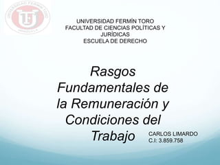 UNIVERSIDAD FERMÍN TORO
FACULTAD DE CIENCIAS POLÍTICAS Y
JURÍDICAS
ESCUELA DE DERECHO
Rasgos
Fundamentales de
la Remuneración y
Condiciones del
Trabajo CARLOS LIMARDO
C.I: 3.859.758
 