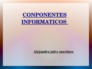 CONPONENTES
INFORMATICOS 




   Alejandro julve martinez
 
