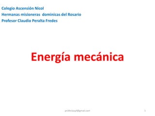 Energía mecánica
Colegio Ascensión Nicol
Hermanas misioneras dominicas del Rosario
Profesor Claudio Peralta Fredes
profeclaupf@gmail.com 1
 