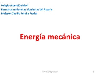 Energía mecánica Colegio Ascensión Nicol Hermanas misioneras  dominicas del Rosario Profesor Claudio Peralta Fredes [email_address] 