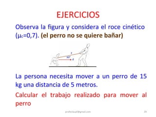 Observa la figura y considera el roce cinético  ( μ c = 0,7).  (el perro no se quiere bañar) La persona necesita mover a un perro de 15 kg una distancia de 5 metros. Calcular el trabajo realizado para mover al perro EJERCICIOS [email_address] 