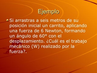 Ejemplo Si arrastras a seis metros de su posición inicial un carrito, aplicando una fuerza de 6 Newton, formando un ángulo de 60° con el desplazamiento. ¿Cuál es el trabajo mecánico (W) realizado por la fuerza?. 