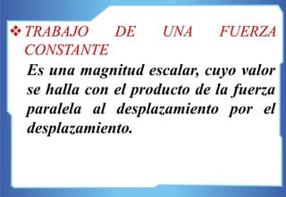 TRABAJO DE UNA FUERZA
CONSTANTE
Es una magnitud escalar, cuyo valor
se halla con el producto de la fuerza
paralela al desplazamiento por el
desplazamiento.
 