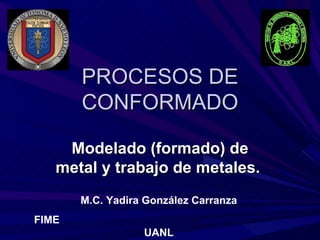 PROCESOS DE
       CONFORMADO

    Modelado (formado) de
   metal y trabajo de metales.
       M.C. Yadira González Carranza
FIME
                  UANL
 