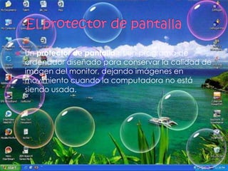    Un protector de pantalla es un programa de
    ordenador diseñado para conservar la calidad de
    imagen del monitor, dejando imágenes en
    movimiento cuando la computadora no está
    siendo usada.
 