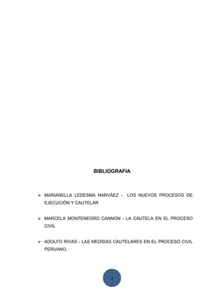 2
BIBLIOGRAFIA
 MARIANELLA LEDESMA NARVÁEZ - LOS NUEVOS PROCESOS DE
EJECUCIÓN Y CAUTELAR
 MARCELA MONTENEGRO CANNON - LA CAUTELA EN EL PROCESO
CIVIL
 ADOLFO RIVAS - LAS MEDIDAS CAUTELARES EN EL PROCESO CIVIL
PERUANO,
 