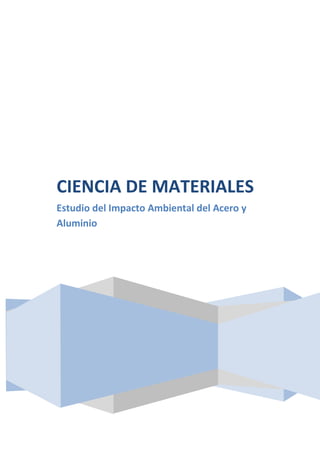 CIENCIA DE MATERIALES
Estudio del Impacto Ambiental del Acero y
Aluminio

 