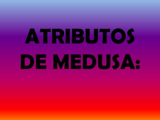 ATRIBUTOS
DE MEDUSA:
 